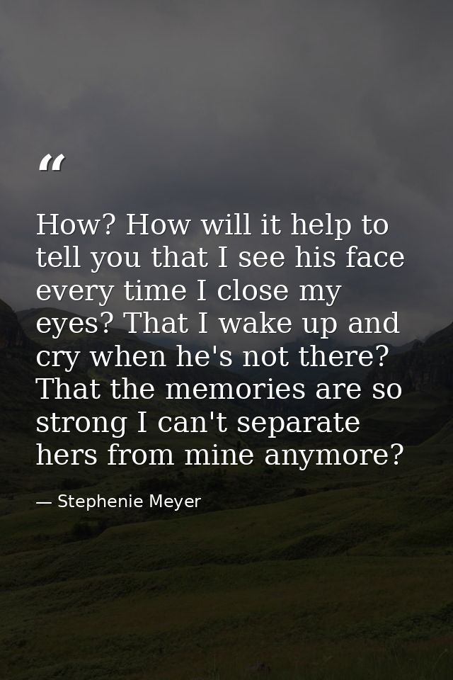 How? How will it help to tell you that I see his face every time I close my eyes? That I wake up and cry when he's not t — Stephenie Meyer