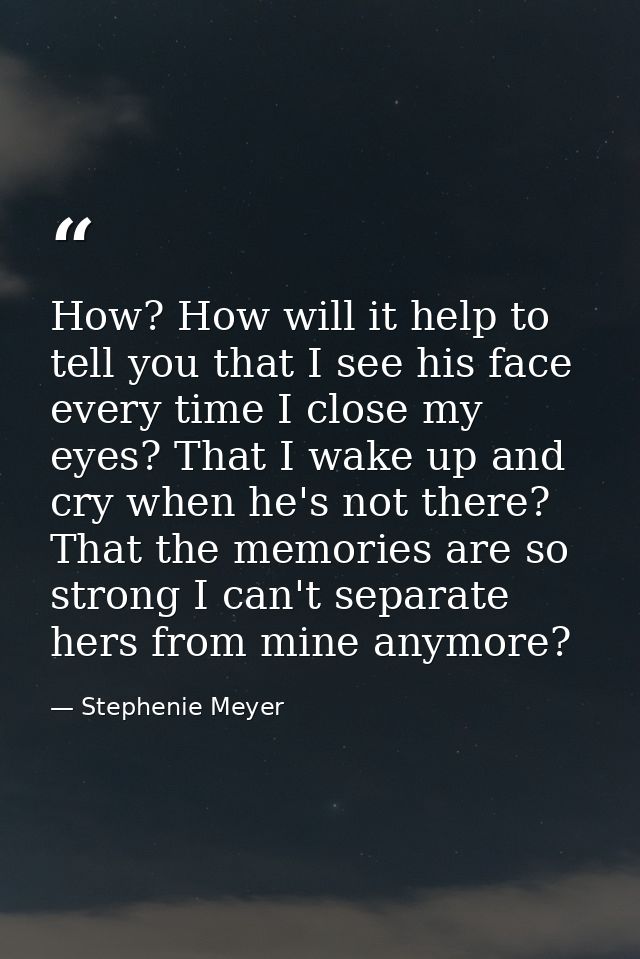How? How will it help to tell you that I see his face every time I close my eyes? That I wake up and cry when he's not t — Stephenie Meyer