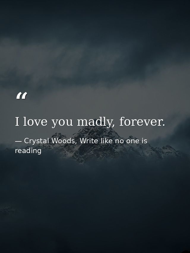 I love you madly, forever. — Crystal Woods, Write like no one is reading