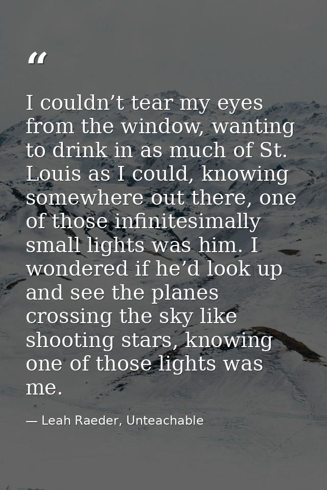 I couldn’t tear my eyes from the window, wanting to drink in as much of St. Louis as I could, knowing somewhere out ther — Leah Raeder, Unteachable