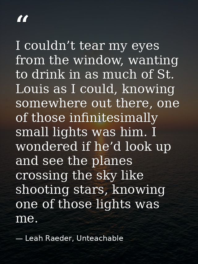 I couldn’t tear my eyes from the window, wanting to drink in as much of St. Louis as I could, knowing somewhere out ther — Leah Raeder, Unteachable