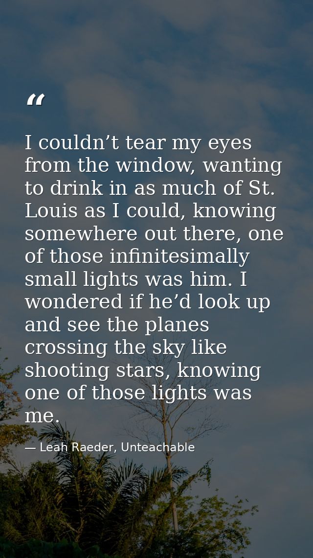 I couldn’t tear my eyes from the window, wanting to drink in as much of St. Louis as I could, knowing somewhere out ther — Leah Raeder, Unteachable