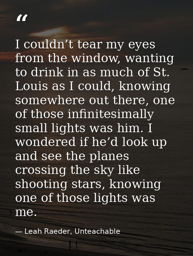 I couldn’t tear my eyes from the window, wanting to drink in as much of St. Louis as I could, knowing somewhere out ther — Leah Raeder, Unteachable