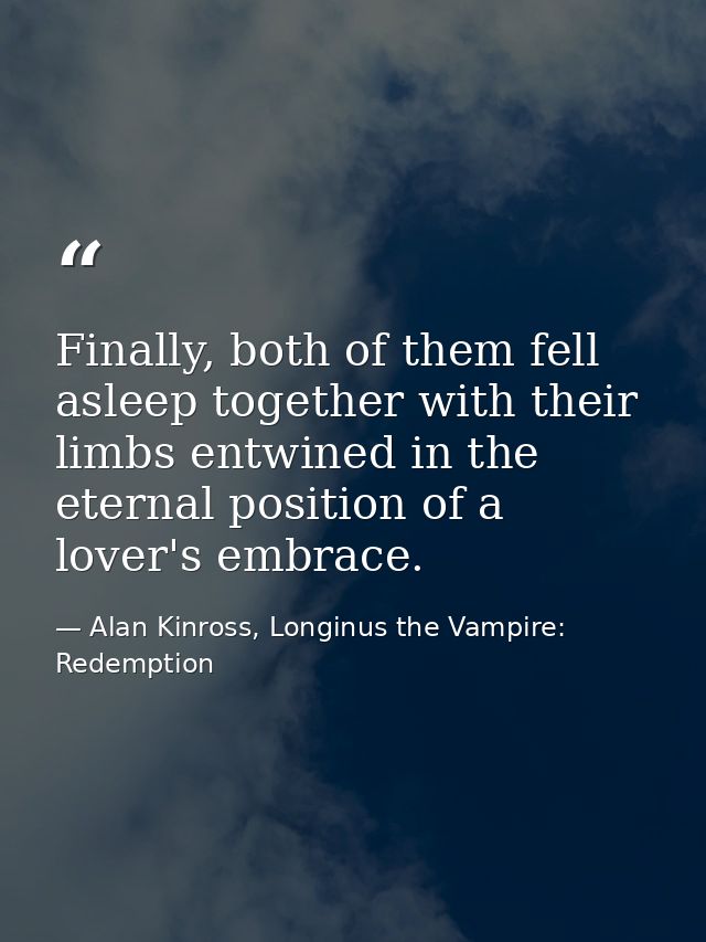 Finally, both of them fell asleep together with their limbs entwined in the eternal position of a lover's embrace. — Alan Kinross, Longinus the Vampire: Redemption