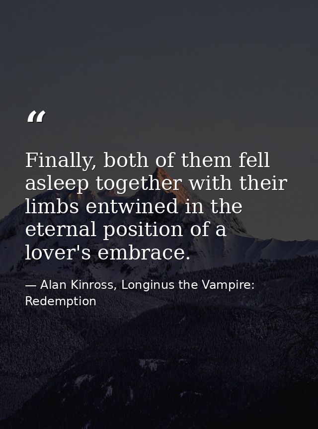 Finally, both of them fell asleep together with their limbs entwined in the eternal position of a lover's embrace. — Alan Kinross, Longinus the Vampire: Redemption