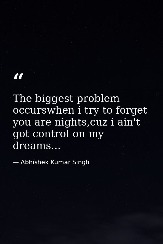 The biggest problem occurswhen i try to forget you are nights,cuz i ain't got control on my dreams... — Abhishek Kumar Singh