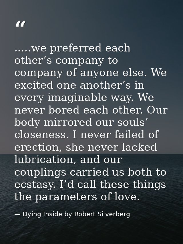.....we preferred each other’s company to company of anyone else. We excited one another’s in every imaginable way. We n — Dying Inside by Robert Silverberg