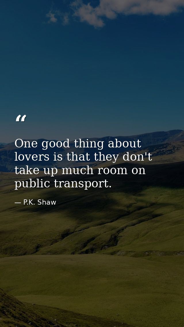 One good thing about lovers is that they don't take up much room on public transport. — P.K. Shaw