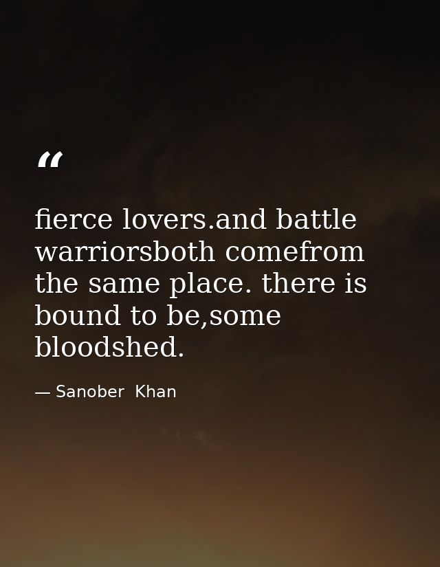 fierce lovers.and battle warriorsboth comefrom the same place. there is bound to be,some bloodshed. — Sanober  Khan
