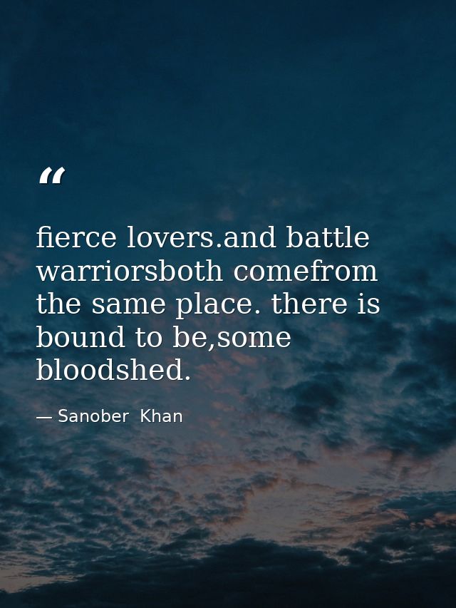 fierce lovers.and battle warriorsboth comefrom the same place. there is bound to be,some bloodshed. — Sanober  Khan