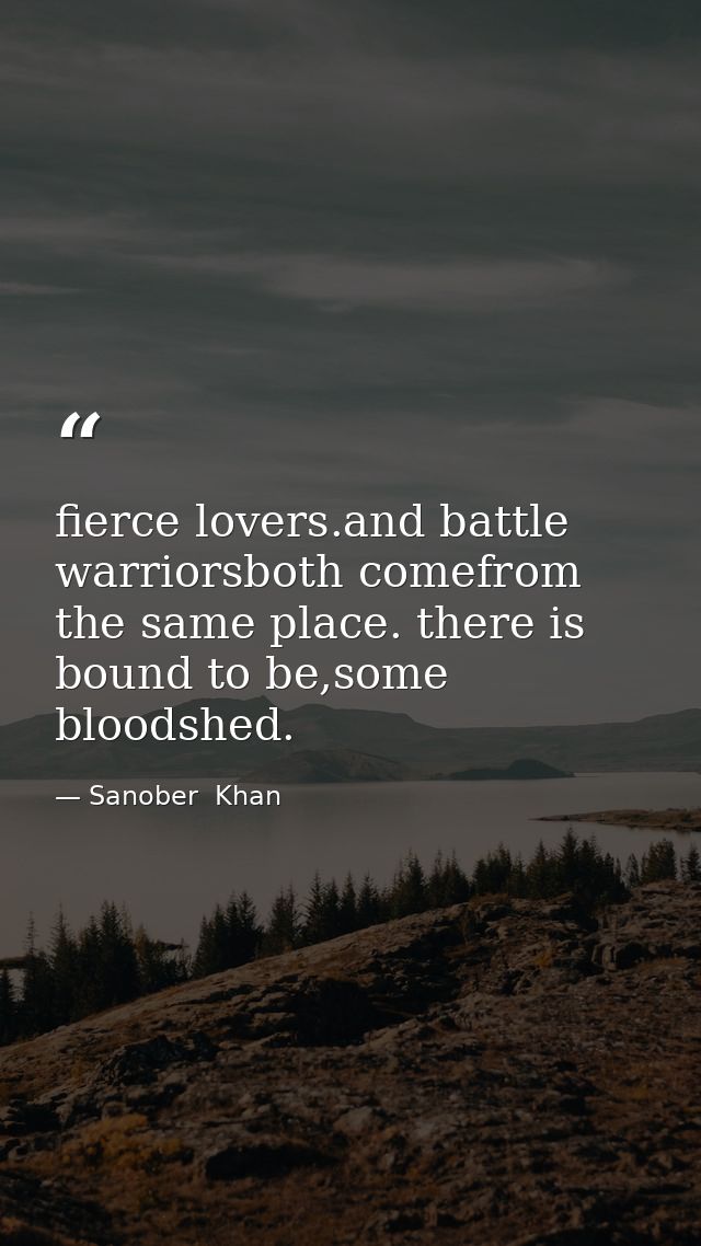 fierce lovers.and battle warriorsboth comefrom the same place. there is bound to be,some bloodshed. — Sanober  Khan