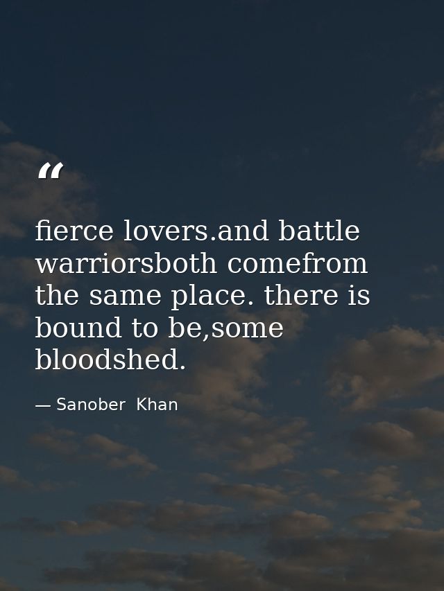 fierce lovers.and battle warriorsboth comefrom the same place. there is bound to be,some bloodshed. — Sanober  Khan