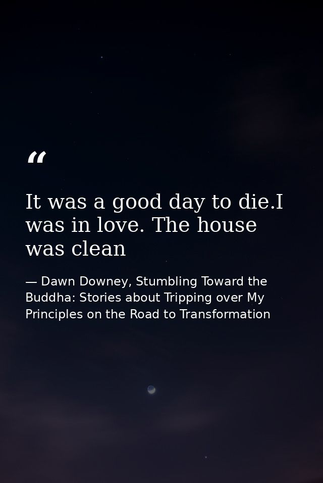 It was a good day to die.I was in love. The house was clean — Dawn Downey, Stumbling Toward the Buddha: Stories about Tripping over My Principles on the Road to Transformation