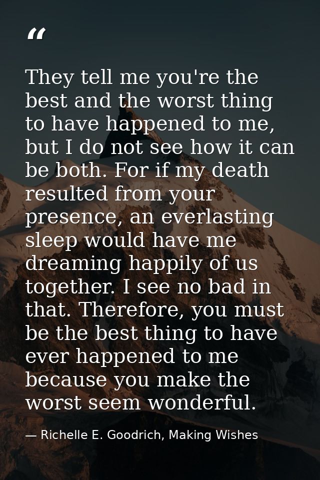 They tell me you're the best and the worst thing to have happened to me, but I do not see how it can be both. For if my  — Richelle E. Goodrich, Making Wishes