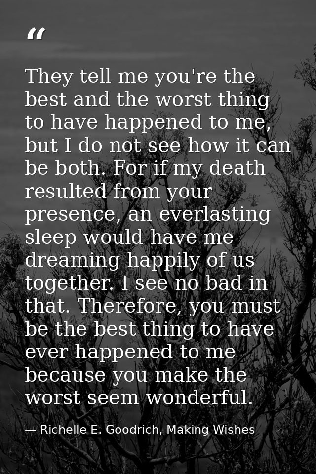 They tell me you're the best and the worst thing to have happened to me, but I do not see how it can be both. For if my  — Richelle E. Goodrich, Making Wishes