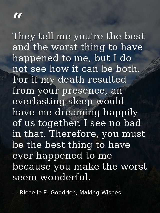 They tell me you're the best and the worst thing to have happened to me, but I do not see how it can be both. For if my  — Richelle E. Goodrich, Making Wishes