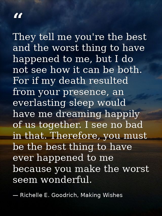 They tell me you're the best and the worst thing to have happened to me, but I do not see how it can be both. For if my  — Richelle E. Goodrich, Making Wishes