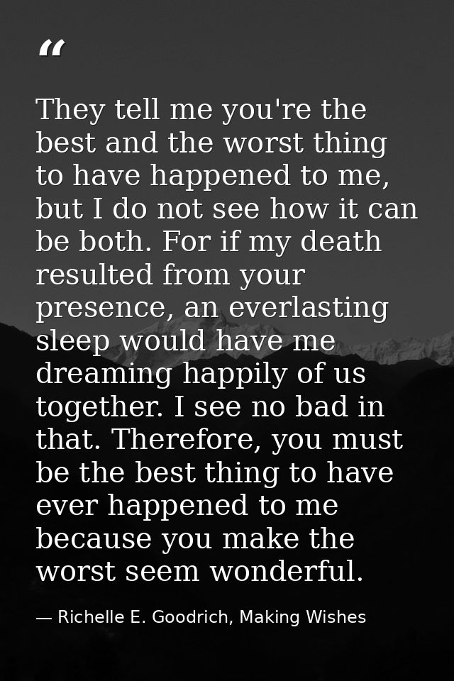They tell me you're the best and the worst thing to have happened to me, but I do not see how it can be both. For if my  — Richelle E. Goodrich, Making Wishes