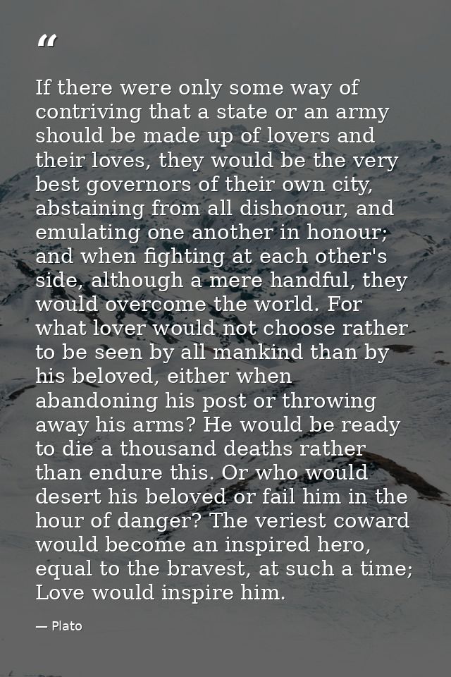 If there were only some way of contriving that a state or an army should be made up of lovers and their loves, they woul — Plato