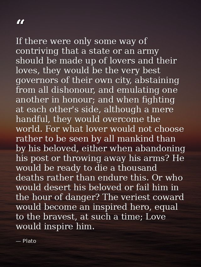 If there were only some way of contriving that a state or an army should be made up of lovers and their loves, they woul — Plato