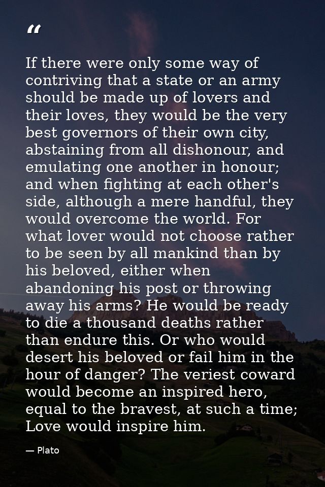 If there were only some way of contriving that a state or an army should be made up of lovers and their loves, they woul — Plato