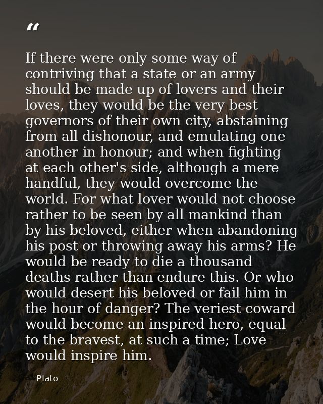 If there were only some way of contriving that a state or an army should be made up of lovers and their loves, they woul — Plato