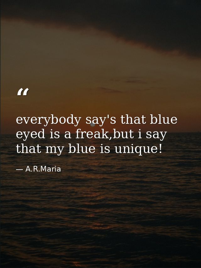 everybody say's that blue eyed is a freak,but i say that my blue is unique! — A.R.Maria