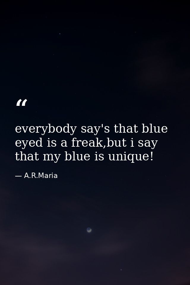 everybody say's that blue eyed is a freak,but i say that my blue is unique! — A.R.Maria