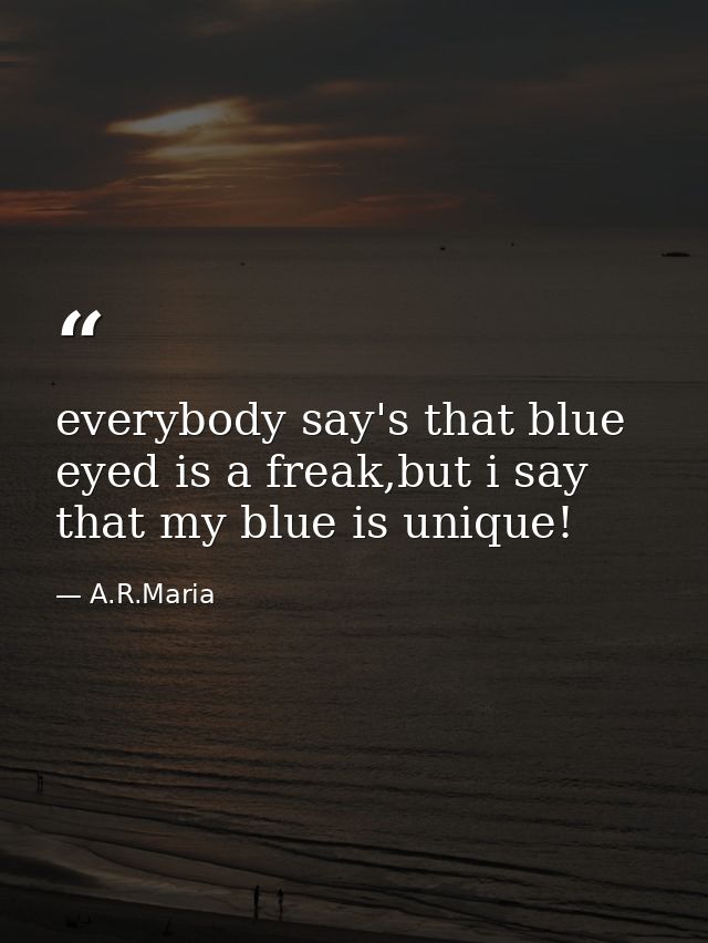 everybody say's that blue eyed is a freak,but i say that my blue is unique! — A.R.Maria