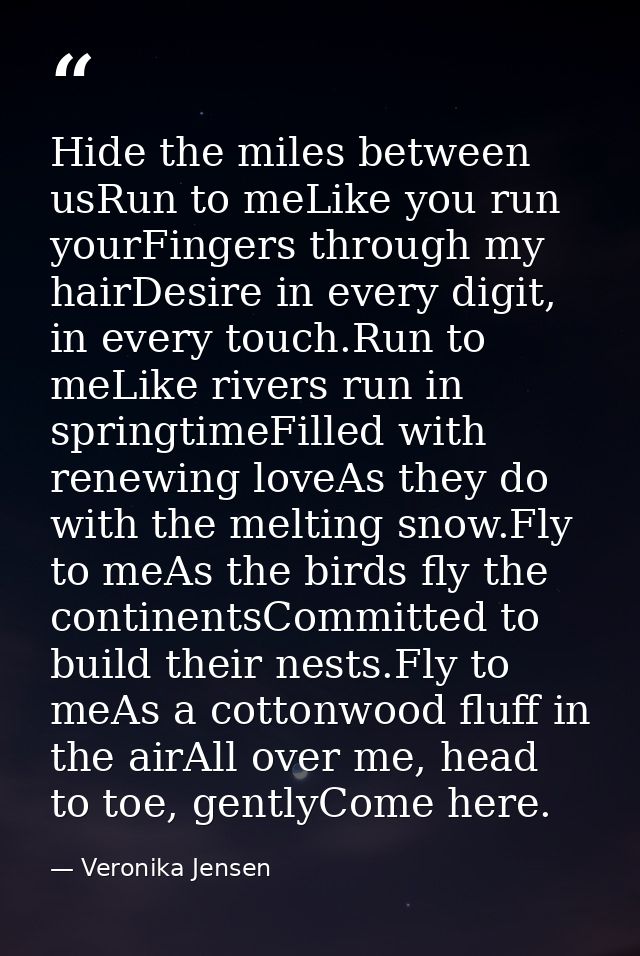Hide the miles between usRun to meLike you run yourFingers through my hairDesire in every digit, in every touch.Run to m — Veronika Jensen