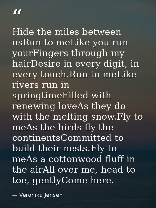 Hide the miles between usRun to meLike you run yourFingers through my hairDesire in every digit, in every touch.Run to m — Veronika Jensen