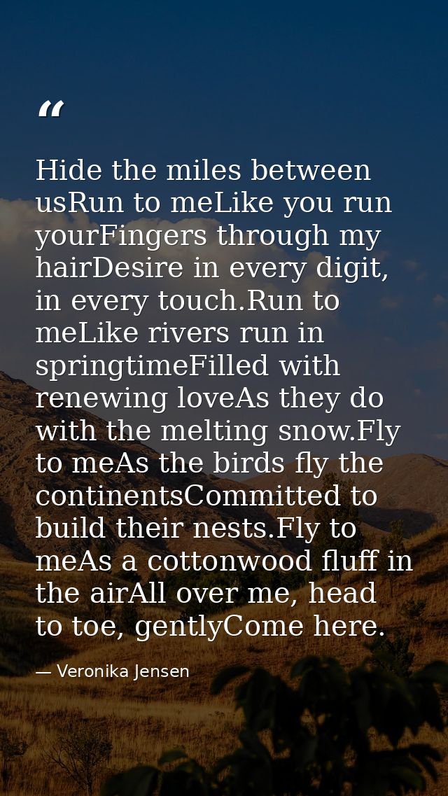 Hide the miles between usRun to meLike you run yourFingers through my hairDesire in every digit, in every touch.Run to m — Veronika Jensen