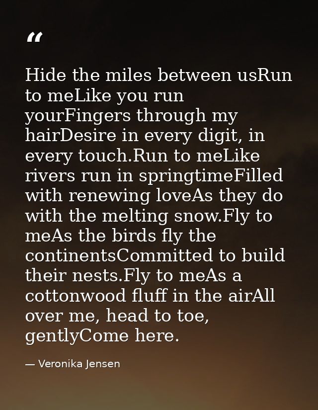 Hide the miles between usRun to meLike you run yourFingers through my hairDesire in every digit, in every touch.Run to m — Veronika Jensen