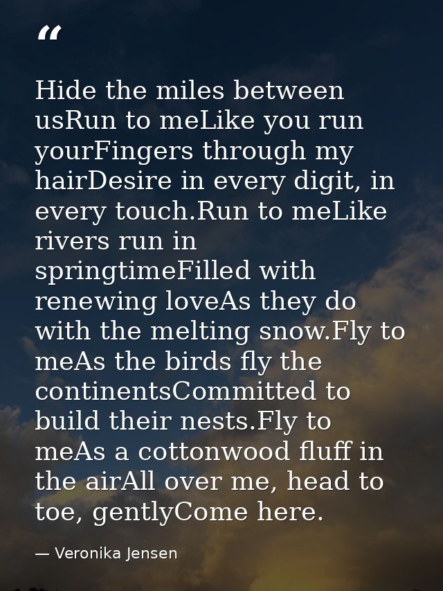 Hide the miles between usRun to meLike you run yourFingers through my hairDesire in every digit, in every touch.Run to m — Veronika Jensen