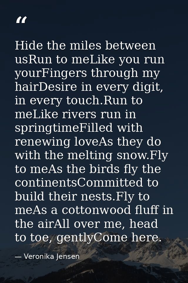 Hide the miles between usRun to meLike you run yourFingers through my hairDesire in every digit, in every touch.Run to m — Veronika Jensen