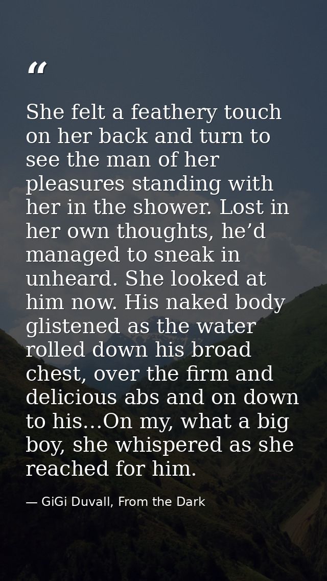 She felt a feathery touch on her back and turn to see the man of her pleasures standing with her in the shower. Lost in  — GiGi Duvall, From the Dark