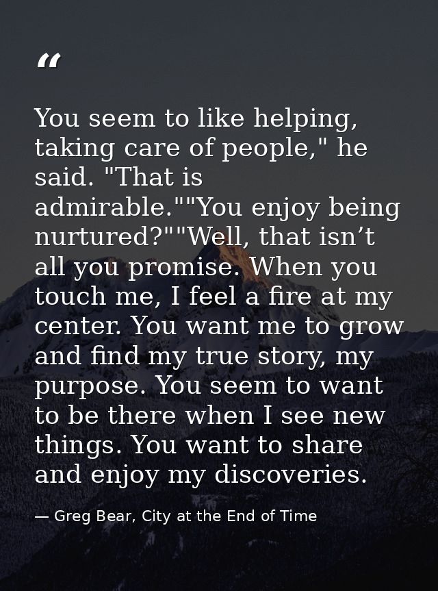 You seem to like helping, taking care of people," he said. "That is admirable.""You enjoy being nurtured?""Well, that is — Greg Bear, City at the End of Time