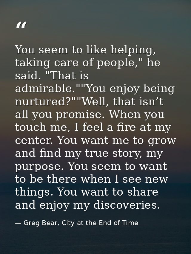 You seem to like helping, taking care of people," he said. "That is admirable.""You enjoy being nurtured?""Well, that is — Greg Bear, City at the End of Time