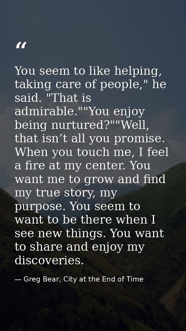 You seem to like helping, taking care of people," he said. "That is admirable.""You enjoy being nurtured?""Well, that is — Greg Bear, City at the End of Time