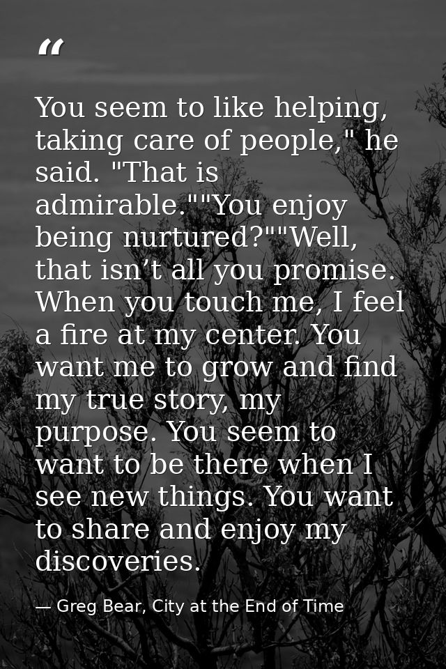 You seem to like helping, taking care of people," he said. "That is admirable.""You enjoy being nurtured?""Well, that is — Greg Bear, City at the End of Time