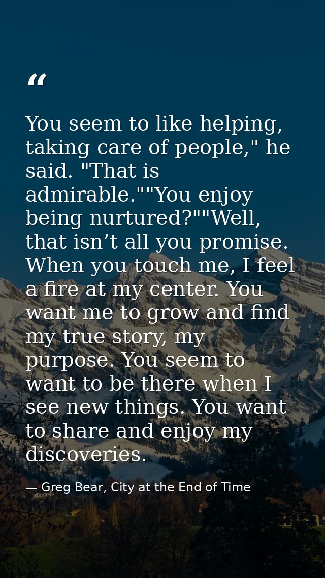 You seem to like helping, taking care of people," he said. "That is admirable.""You enjoy being nurtured?""Well, that is — Greg Bear, City at the End of Time