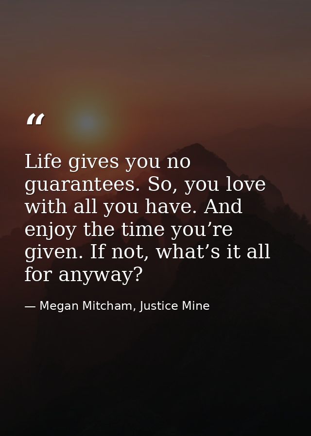 Life gives you no guarantees. So, you love with all you have. And enjoy the time you’re given. If not, what’s it all for — Megan Mitcham, Justice Mine