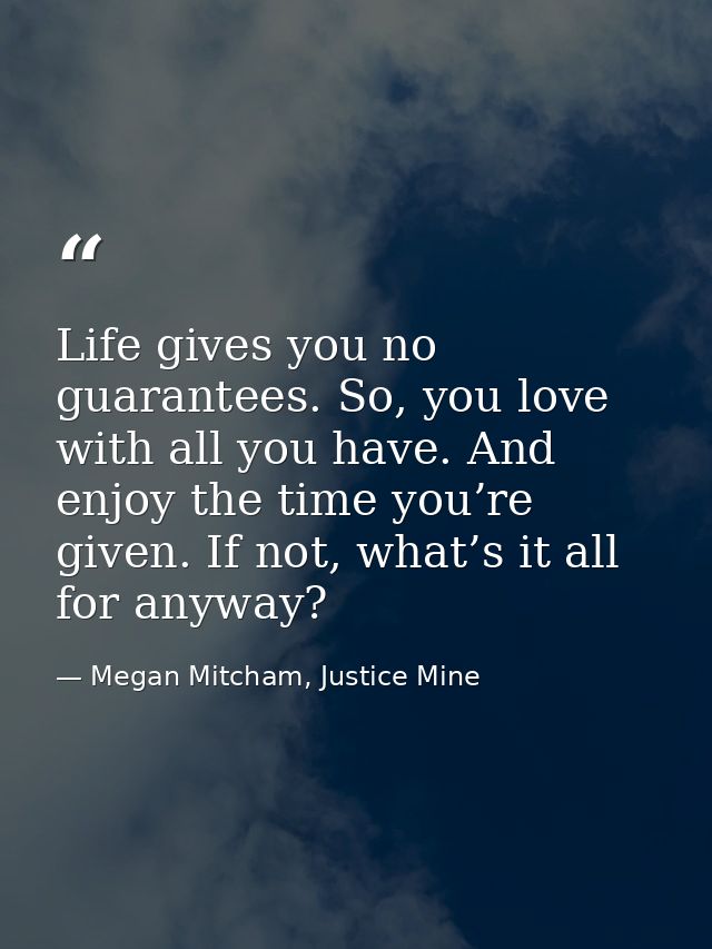 Life gives you no guarantees. So, you love with all you have. And enjoy the time you’re given. If not, what’s it all for — Megan Mitcham, Justice Mine