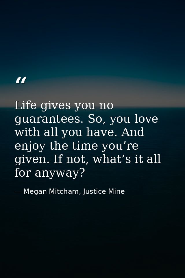 Life gives you no guarantees. So, you love with all you have. And enjoy the time you’re given. If not, what’s it all for — Megan Mitcham, Justice Mine