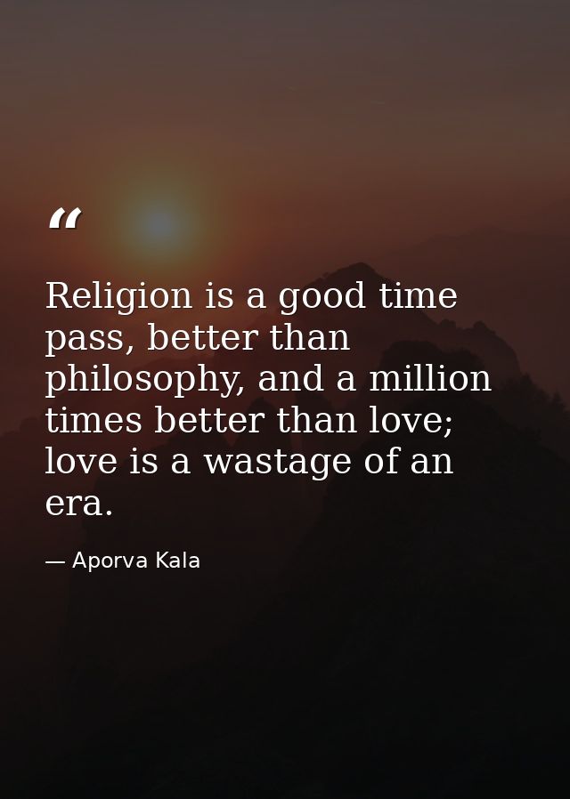 Religion is a good time pass, better than philosophy, and a million times better than love; love is a wastage of an era. — Aporva Kala