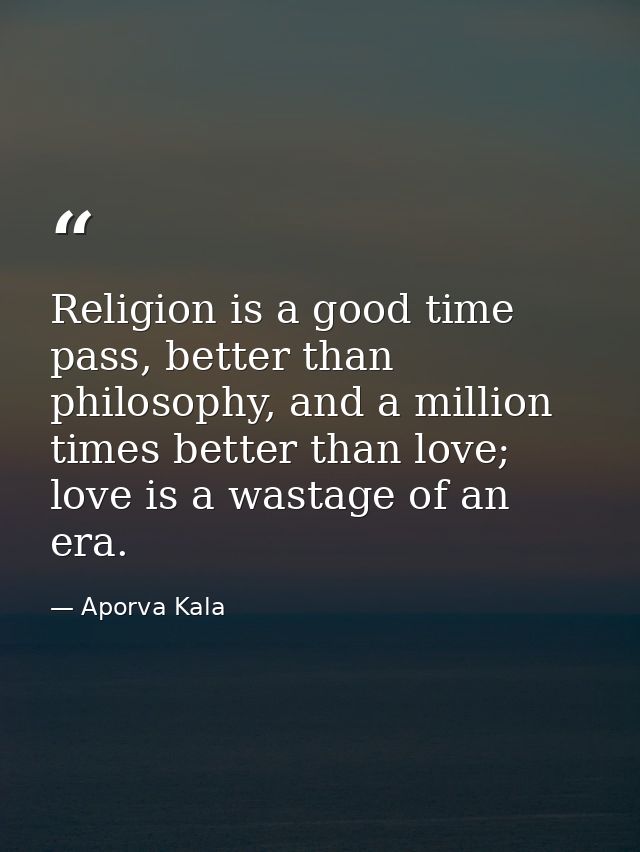 Religion is a good time pass, better than philosophy, and a million times better than love; love is a wastage of an era. — Aporva Kala