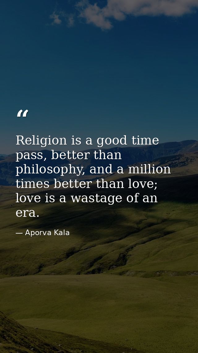 Religion is a good time pass, better than philosophy, and a million times better than love; love is a wastage of an era. — Aporva Kala