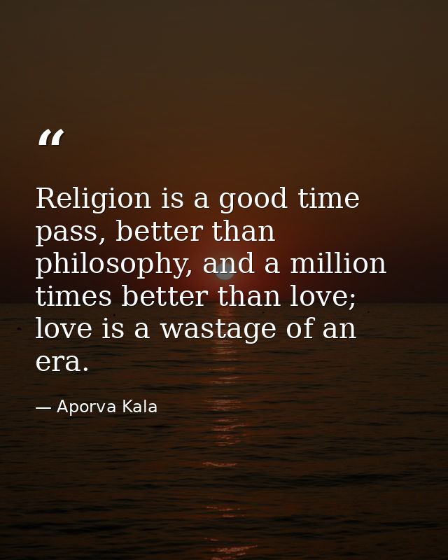 Religion is a good time pass, better than philosophy, and a million times better than love; love is a wastage of an era. — Aporva Kala