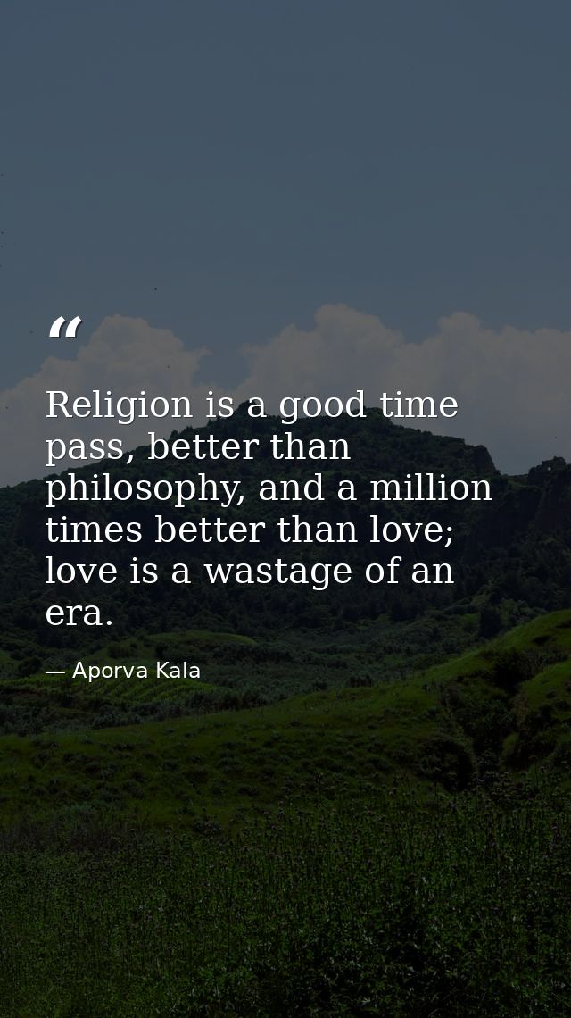 Religion is a good time pass, better than philosophy, and a million times better than love; love is a wastage of an era. — Aporva Kala