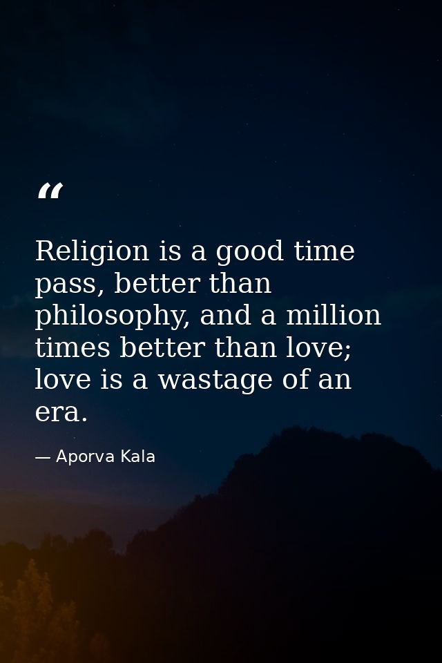 Religion is a good time pass, better than philosophy, and a million times better than love; love is a wastage of an era. — Aporva Kala
